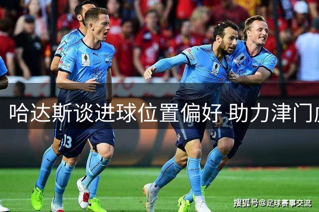 哈达斯谈进球位置偏好 助力津门虎关键胜利